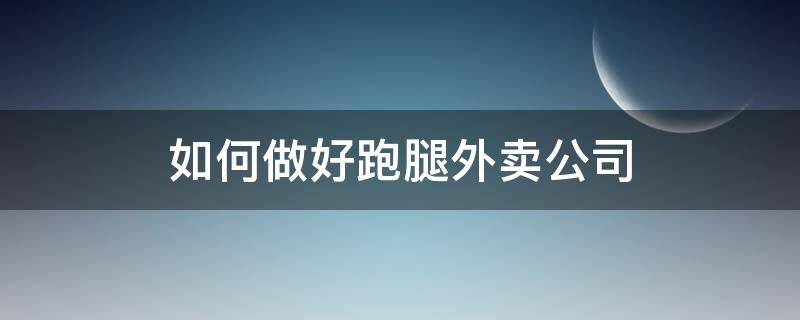 如何做好跑腿外卖公司（怎样做好跑腿业务）