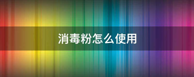 消毒粉怎么使用 消毒粉的使用方法和注意事项