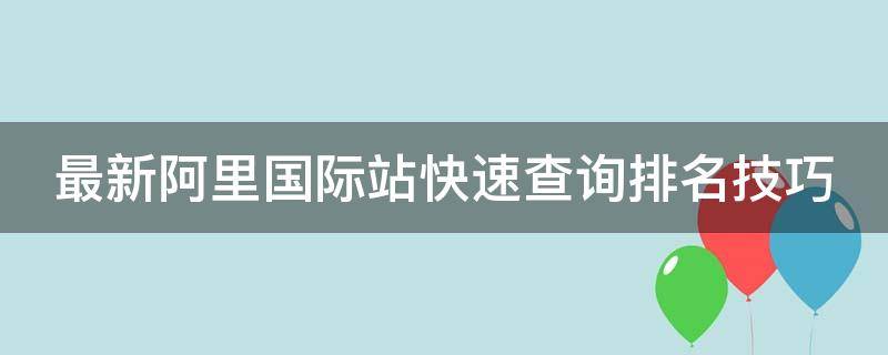 最新阿里国际站快速查询排名技巧 阿里国际站排名查询工具在哪里