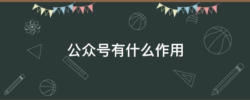 公众号有什么作用（公众号有什么作用和意义）