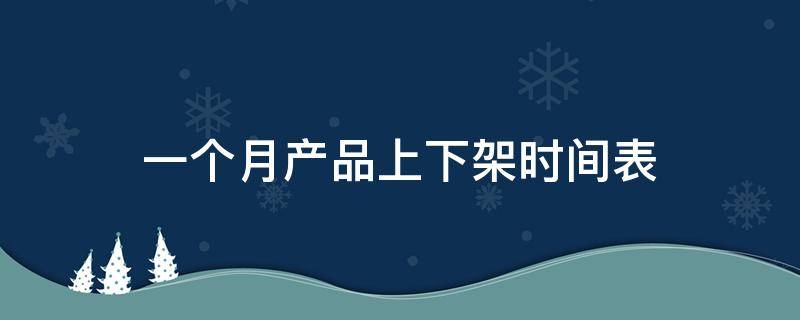 一个月产品上下架时间表 一个月产品上下架时间表怎么写