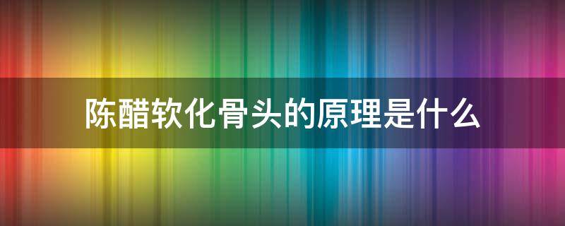 陈醋软化骨头的原理是什么 醋软化骨头吗