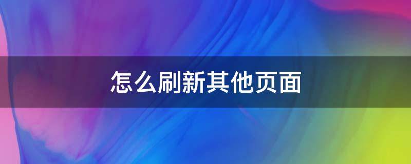 怎么刷新其他页面 怎样刷新当前页面