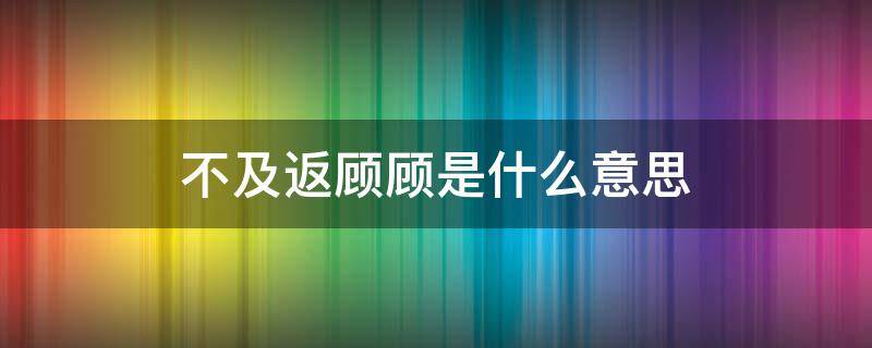 不及返顾顾是什么意思 不及反顾顾的意思