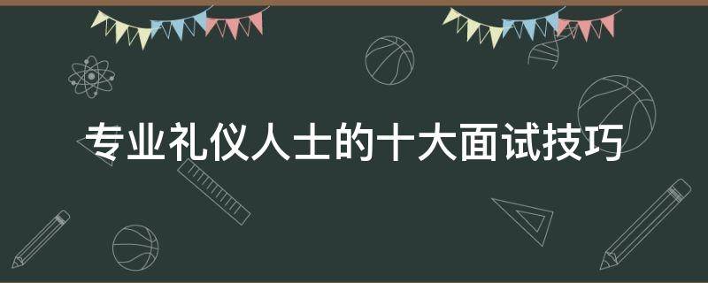 专业礼仪人士的十大面试技巧 专业礼仪人士的十大面试技巧包括