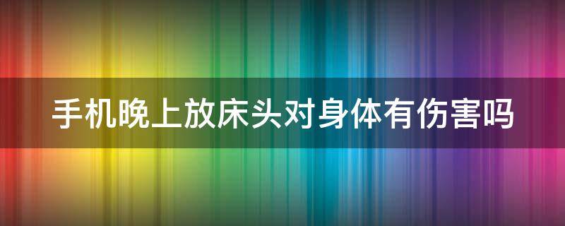 手机晚上放床头对身体有伤害吗 手机晚上放床头好不好