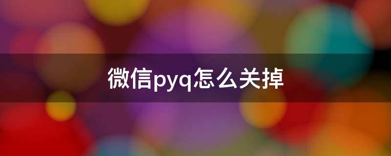 微信pyq怎么关掉 如何彻底关闭自己朋友圈