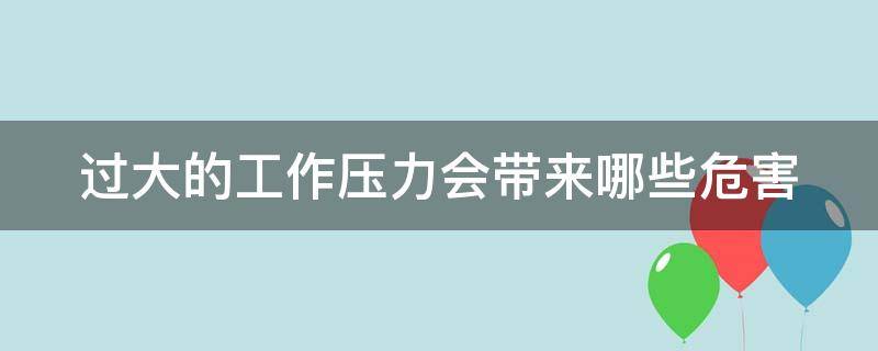 过大的工作压力会带来哪些危害（工作太大压力）