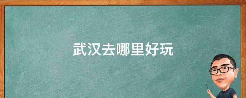 武汉去哪里好玩 武汉去哪里好玩一日游