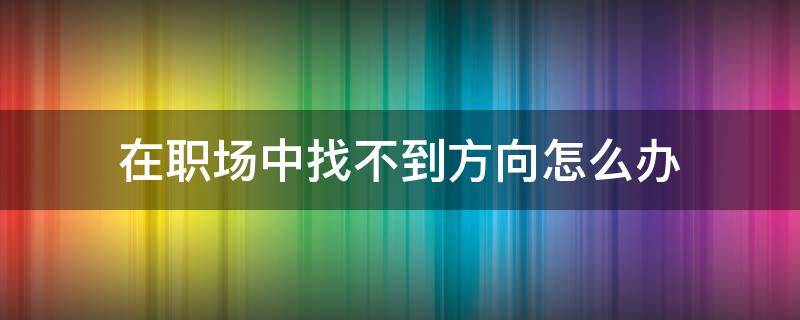 在职场中找不到方向怎么办 在职场上找不到真朋友是因为什么