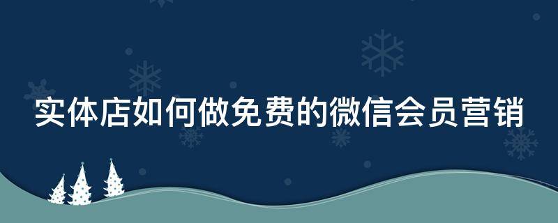 实体店如何做免费的微信会员营销 实体店如何做免费的微信会员营销呢