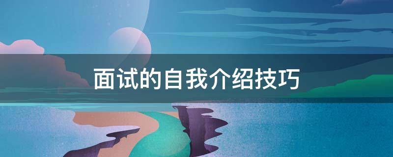 面试的自我介绍技巧 面试自我介绍技巧大全