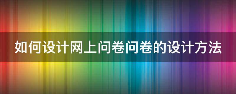 如何设计网上问卷问卷的设计方法（如何设计网上问卷问卷的设计方法）