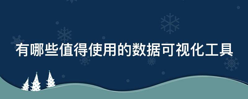 有哪些值得使用的数据可视化工具 有哪些值得使用的数据可视化工具软件