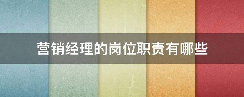 营销经理的岗位职责有哪些 营销经理的岗位职责有哪些内容