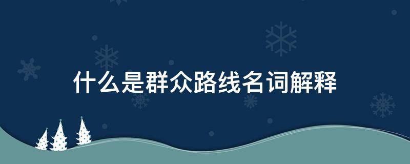 什么是群众路线名词解释 什么叫群众路线?