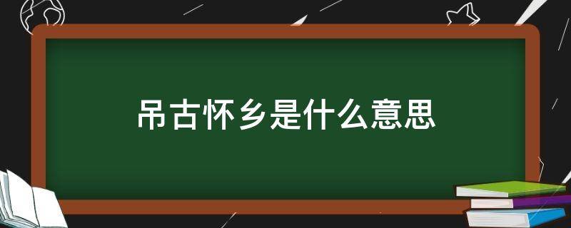 吊古怀乡是什么意思（什么叫吊古怀乡）