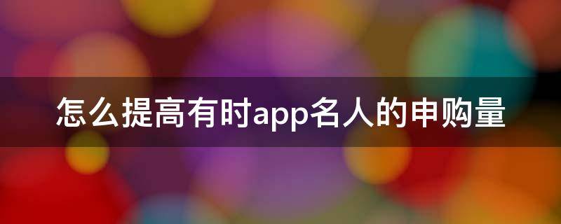 怎么提高有时app名人的申购量（怎么提高app知名度）