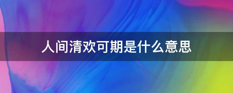 人间清欢可期是什么意思 人间清欢不可期小说全文免费阅读