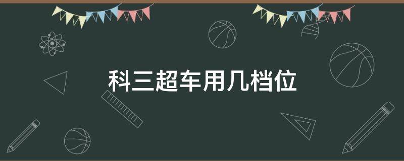 科三超车用几档位（科三超车用几档位起步）