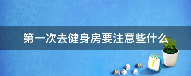 第一次去健身房要注意些什么 第一次去健身房要注意些什么事项