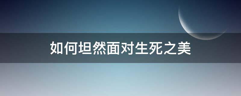 如何坦然面对生死之美 坦然面对生死的句子