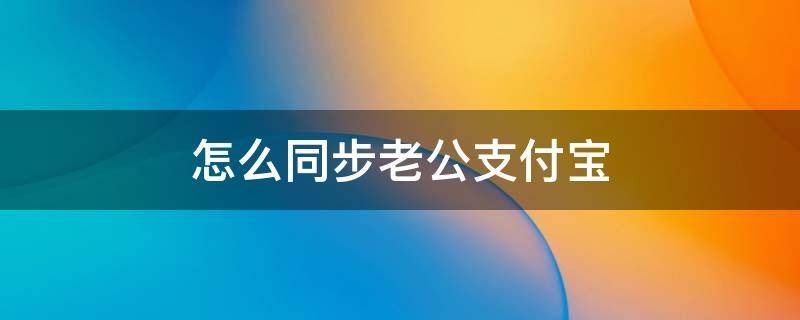 怎么同步老公支付宝（怎么同步老公支付宝聊天记录）