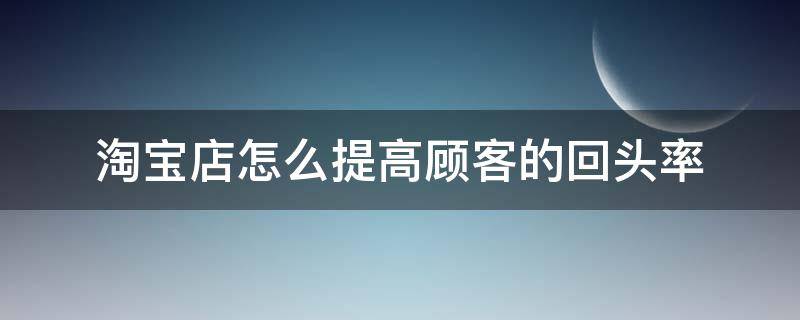 淘宝店怎么提高顾客的回头率