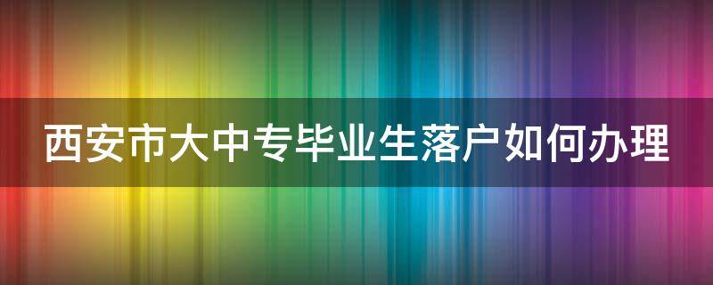 西安市大中专毕业生落户如何办理 西安中专落户怎么落