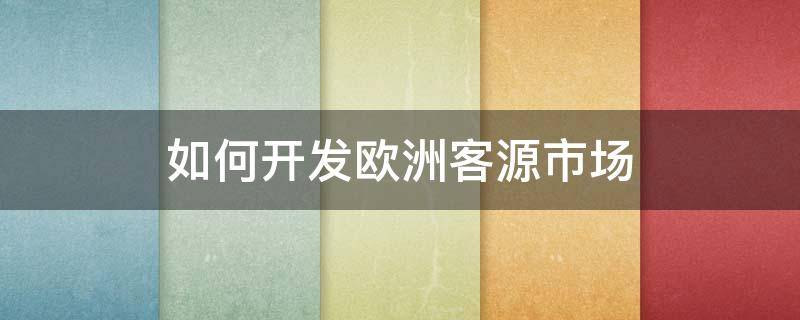 如何开发欧洲客源市场（如何开发欧洲客源市场营销）