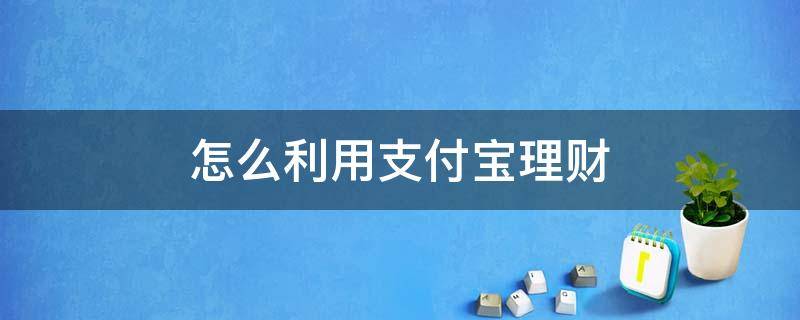 怎么利用支付宝理财 怎么利用支付宝理财赚钱