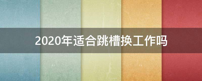 2020年适合跳槽换工作吗（2020年适合跳槽么）