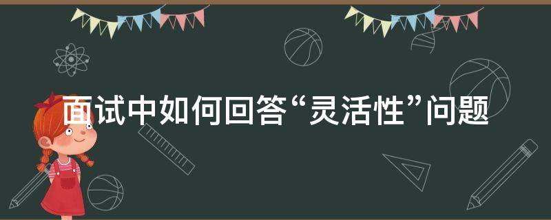 面试中如何回答“灵活性”问题（考察面试者灵活性问题）