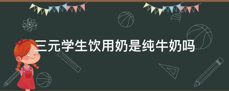 三元学生饮用奶是纯牛奶吗 三元学生奶好不好