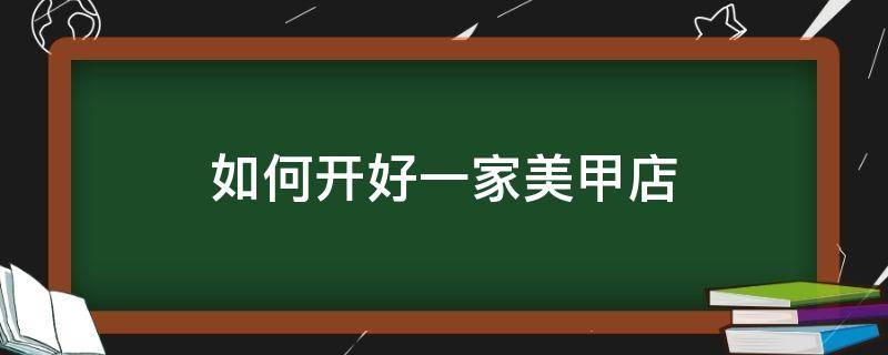 如何开好一家美甲店（如何开好一家美甲店赚钱）