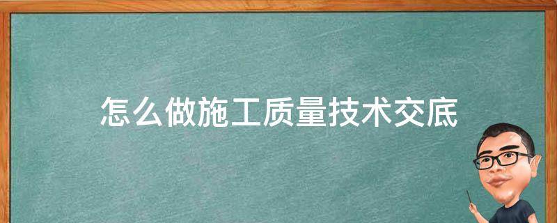 怎么做施工质量技术交底 建筑施工质量技术交底大全