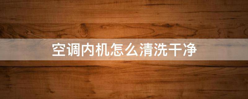 空调内机怎么清洗干净 空调内机怎样清洗?