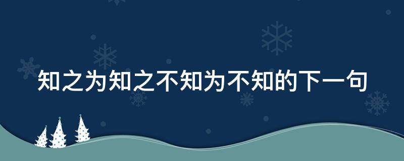 知之为知之不知为不知的下一句（知之为知之不知为不知下一句是啥）