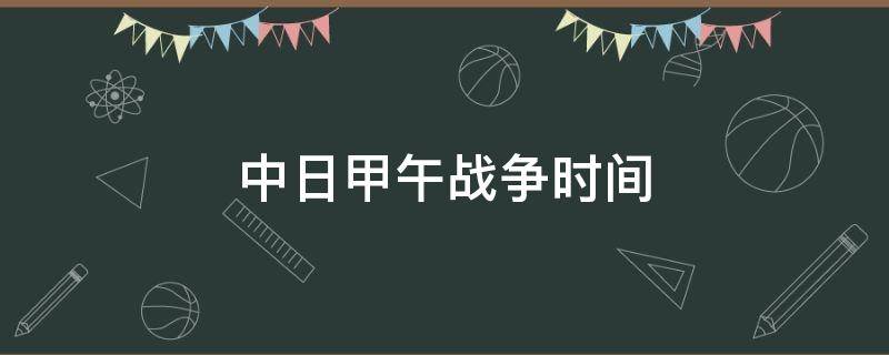 中日甲午战争时间 中日甲午战争时间线