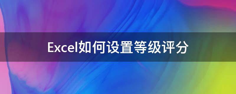 Excel如何设置等级评分（excel怎么弄等级评定）