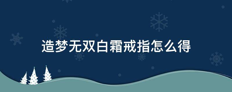 造梦无双白霜戒指怎么得（造梦无双白霜镜属性）