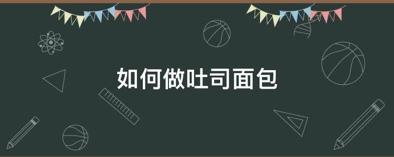 如何做吐司面包（如何做吐司面包视频）