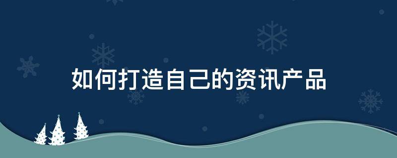 如何打造自己的资讯产品（资讯类产品如何盈利）