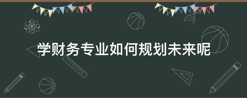 学财务专业如何规划未来呢（对财务专业的未来规划）