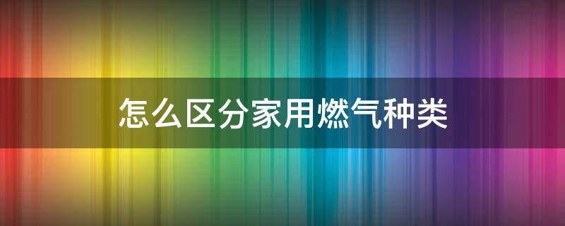 怎么区分家用燃气种类 怎么区分家庭燃气类型