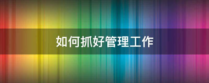 如何抓好管理工作 如何抓好管理工作落实