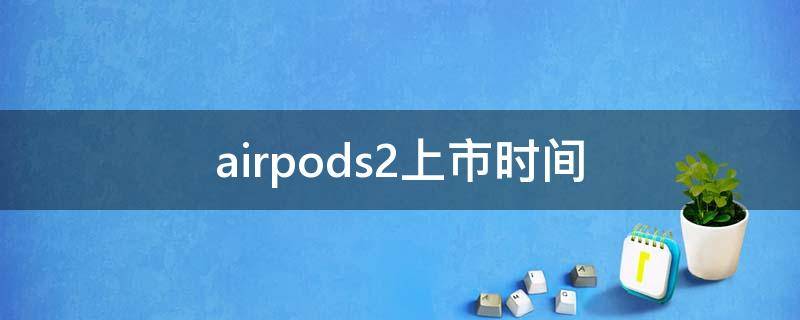 airpods2上市时间 airpods2上市时间价格