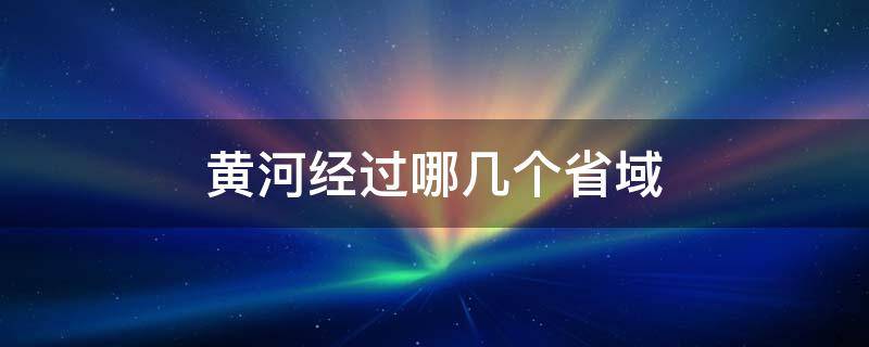 黄河经过哪几个省域 黄河经过哪几个省域和地形区