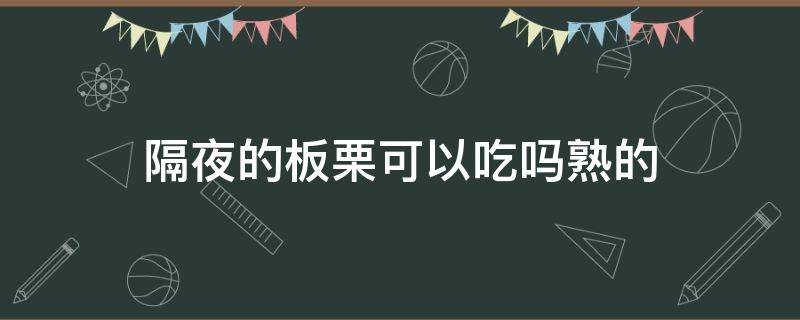 隔夜的板栗可以吃吗熟的（隔夜的板栗可以吃吗?熟的）