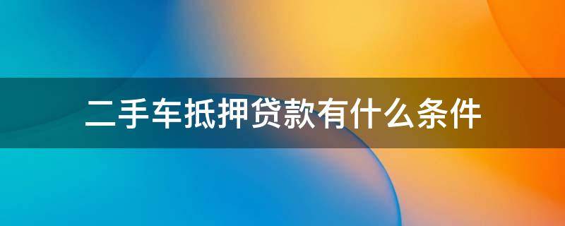 二手车抵押贷款有什么条件（二手车抵押贷款需要什么手续和条件）